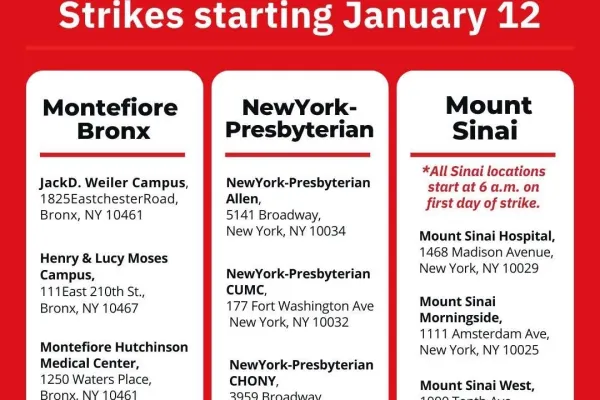 Strike Picket Locations: Strike Picket Locations for NYC Nurses Strike Beginning January 12   MONTE/BRONX  Montefiore Bronx • Jack D. Weiler Campus, 1825 Eastchester Road, Bronx, NY 10461 • Henry & Lucy Moses Campus, 111 East 210th Street, Bronx, NY 10467 • Montefiore Hutchinson Medical Center, 1250 Waters Place, Bronx, NY 10461 • Children’s Hospital at Montefiore, 3415 Bainbridge Avenue, Bronx, NY 10467  MANHATTAN  NewYork-Presbyterian • NewYork-Presbyterian Allen, 5141 Broadway, New York, NY 10034 • NewYo